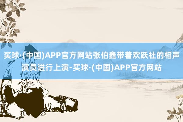 买球·(中国)APP官方网站张伯鑫带着欢跃社的相声演员进行上演-买球·(中国)APP官方网站