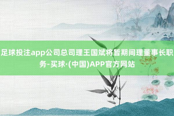 足球投注app公司总司理王国斌将暂期间理董事长职务-买球·(中国)APP官方网站