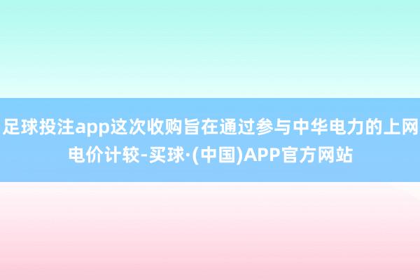 足球投注app这次收购旨在通过参与中华电力的上网电价计较-买球·(中国)APP官方网站