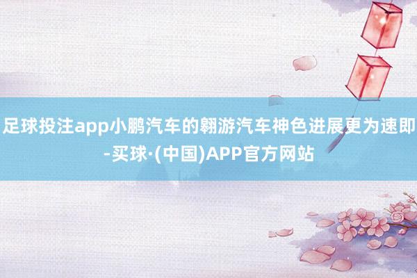足球投注app小鹏汽车的翱游汽车神色进展更为速即-买球·(中国)APP官方网站