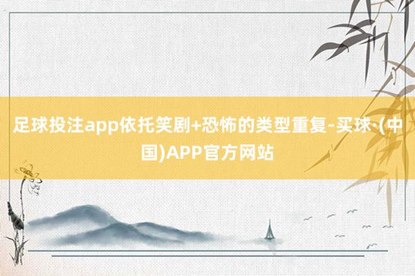 足球投注app依托笑剧+恐怖的类型重复-买球·(中国)APP官方网站