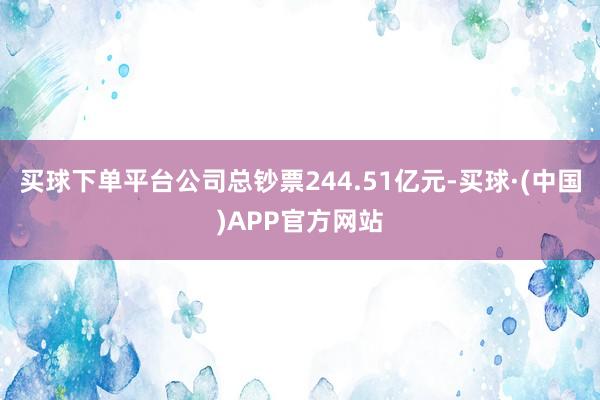 买球下单平台公司总钞票244.51亿元-买球·(中国)APP官方网站