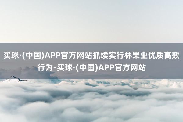 买球·(中国)APP官方网站抓续实行林果业优质高效行为-买球·(中国)APP官方网站