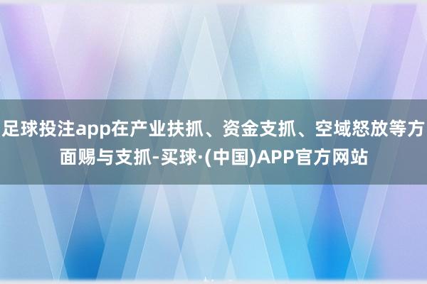 足球投注app在产业扶抓、资金支抓、空域怒放等方面赐与支抓-买球·(中国)APP官方网站