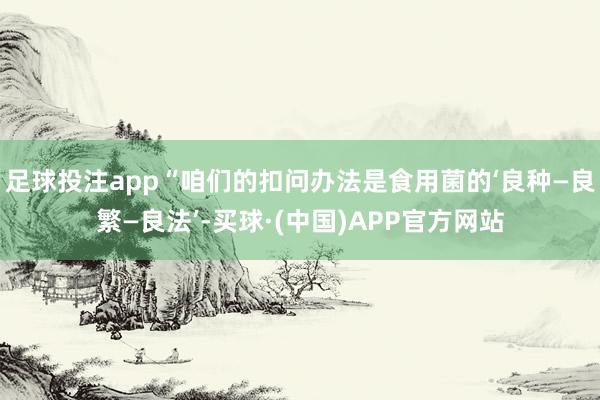 足球投注app“咱们的扣问办法是食用菌的‘良种—良繁—良法’-买球·(中国)APP官方网站