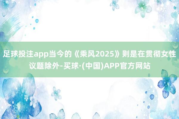 足球投注app当今的《乘风2025》则是在贯彻女性议题除外-买球·(中国)APP官方网站
