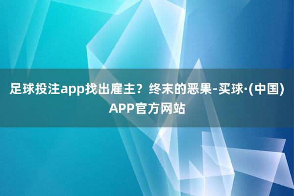 足球投注app找出雇主？终末的恶果-买球·(中国)APP官方网站