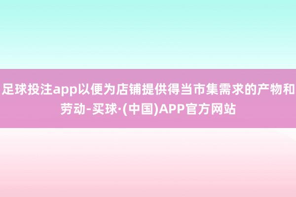 足球投注app以便为店铺提供得当市集需求的产物和劳动-买球·(中国)APP官方网站