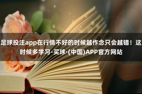 足球投注app在行情不好的时候越作念只会越错！这时候多学习-买球·(中国)APP官方网站