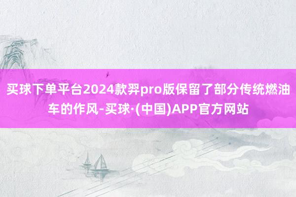 买球下单平台2024款羿pro版保留了部分传统燃油车的作风-买球·(中国)APP官方网站