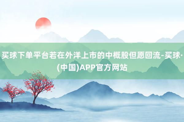买球下单平台若在外洋上市的中概股但愿回流-买球·(中国)APP官方网站