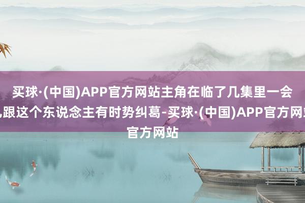 买球·(中国)APP官方网站主角在临了几集里一会儿跟这个东说念主有时势纠葛-买球·(中国)APP官方网站