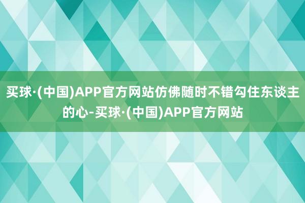 买球·(中国)APP官方网站仿佛随时不错勾住东谈主的心-买球·(中国)APP官方网站