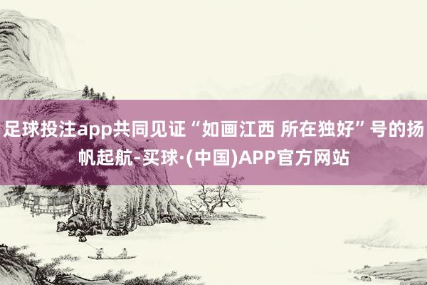 足球投注app共同见证“如画江西 所在独好”号的扬帆起航-买球·(中国)APP官方网站