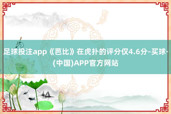 足球投注app《芭比》在虎扑的评分仅4.6分-买球·(中国)APP官方网站