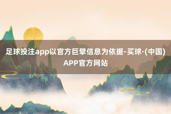 足球投注app以官方巨擘信息为依据-买球·(中国)APP官方网站
