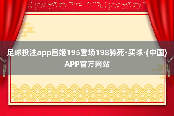 足球投注app吕姬195登场198猝死-买球·(中国)APP官方网站
