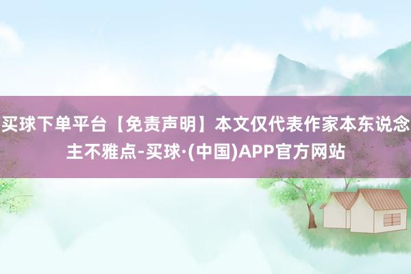 买球下单平台【免责声明】本文仅代表作家本东说念主不雅点-买球·(中国)APP官方网站
