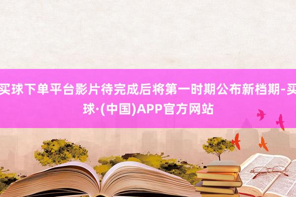 买球下单平台影片待完成后将第一时期公布新档期-买球·(中国)APP官方网站