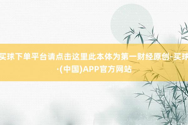 买球下单平台请点击这里此本体为第一财经原创-买球·(中国)APP官方网站