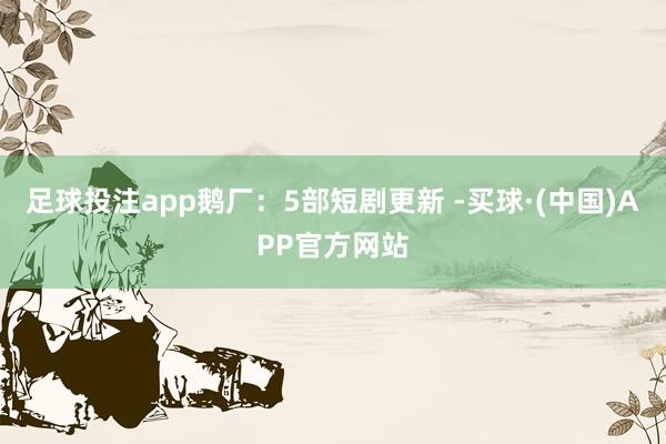足球投注app鹅厂：5部短剧更新 -买球·(中国)APP官方网站