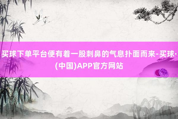 买球下单平台便有着一股刺鼻的气息扑面而来-买球·(中国)APP官方网站