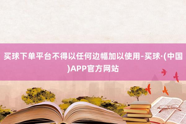买球下单平台不得以任何边幅加以使用-买球·(中国)APP官方网站