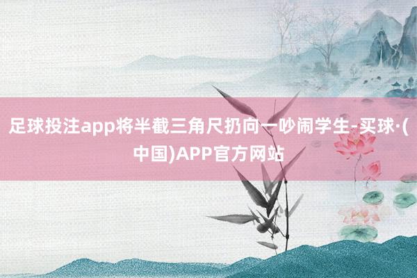 足球投注app将半截三角尺扔向一吵闹学生-买球·(中国)APP官方网站