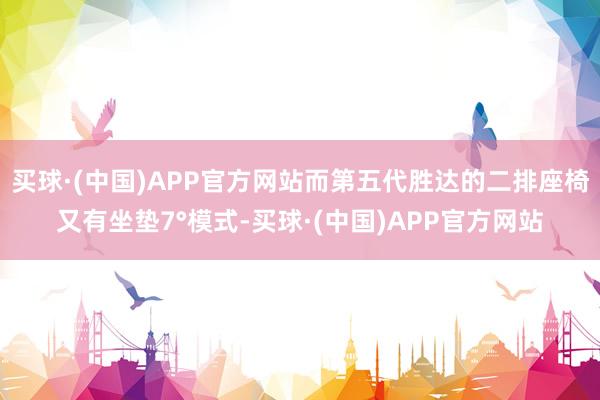 买球·(中国)APP官方网站而第五代胜达的二排座椅又有坐垫7°模式-买球·(中国)APP官方网站