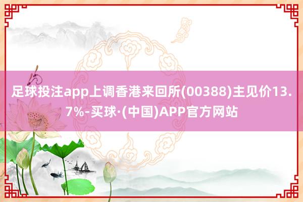 足球投注app上调香港来回所(00388)主见价13.7%-买球·(中国)APP官方网站