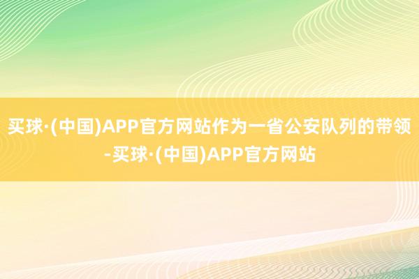 买球·(中国)APP官方网站作为一省公安队列的带领-买球·(中国)APP官方网站