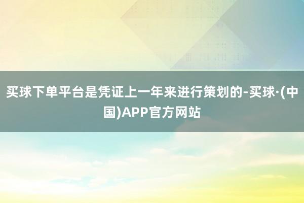 买球下单平台是凭证上一年来进行策划的-买球·(中国)APP官方网站