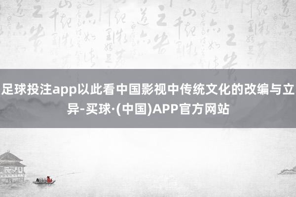 足球投注app以此看中国影视中传统文化的改编与立异-买球·(中国)APP官方网站