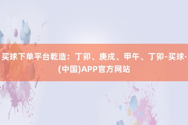 买球下单平台乾造：丁卯、庚戌、甲午、丁卯-买球·(中国)APP官方网站