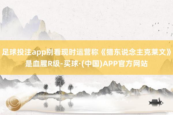 足球投注app别看现时运营称《猎东说念主克莱文》是血腥R级-买球·(中国)APP官方网站