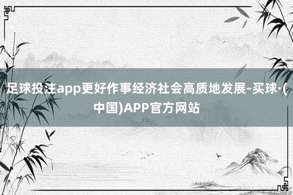 足球投注app更好作事经济社会高质地发展-买球·(中国)APP官方网站