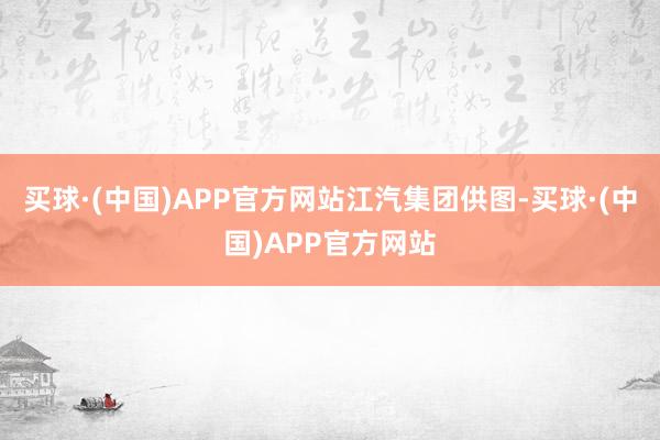 买球·(中国)APP官方网站江汽集团供图-买球·(中国)APP官方网站