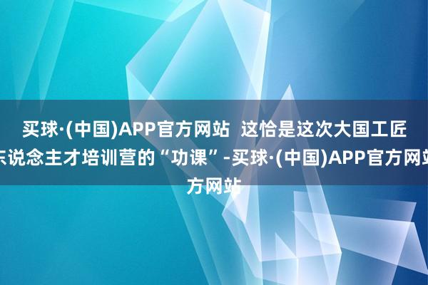 买球·(中国)APP官方网站  这恰是这次大国工匠东说念主才培训营的“功课”-买球·(中国)APP官方网站