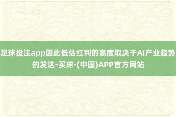 足球投注app因此低估红利的高度取决于AI产业趋势的发达-买球·(中国)APP官方网站