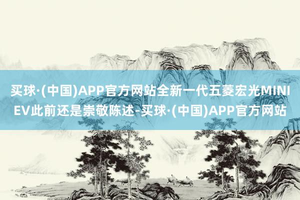 买球·(中国)APP官方网站全新一代五菱宏光MINIEV此前还是崇敬陈述-买球·(中国)APP官方网站