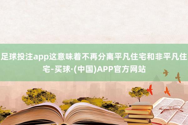 足球投注app这意味着不再分离平凡住宅和非平凡住宅-买球·(中国)APP官方网站