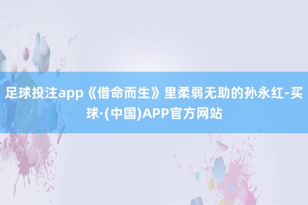 足球投注app《借命而生》里柔弱无助的孙永红-买球·(中国)APP官方网站