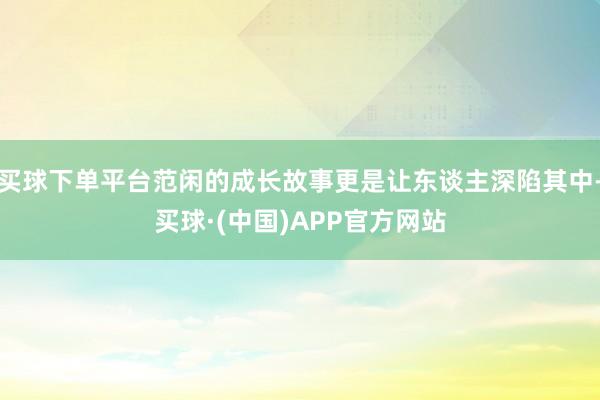 买球下单平台范闲的成长故事更是让东谈主深陷其中-买球·(中国)APP官方网站