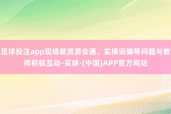 足球投注app现场就资源会通、实操诳骗等问题与教师积极互动-买球·(中国)APP官方网站