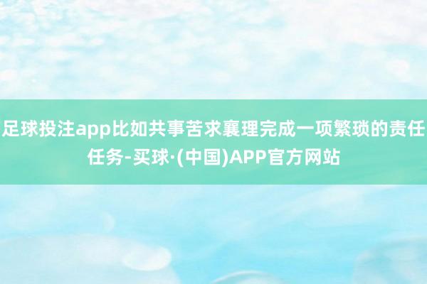 足球投注app比如共事苦求襄理完成一项繁琐的责任任务-买球·(中国)APP官方网站