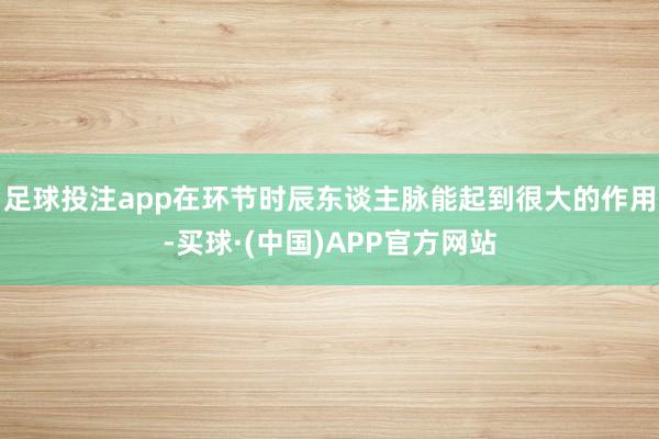 足球投注app在环节时辰东谈主脉能起到很大的作用-买球·(中国)APP官方网站