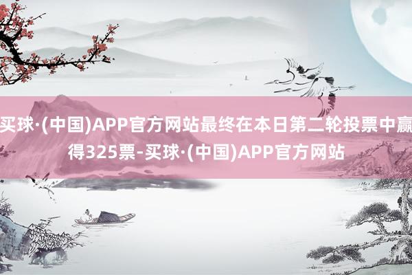 买球·(中国)APP官方网站最终在本日第二轮投票中赢得325票-买球·(中国)APP官方网站