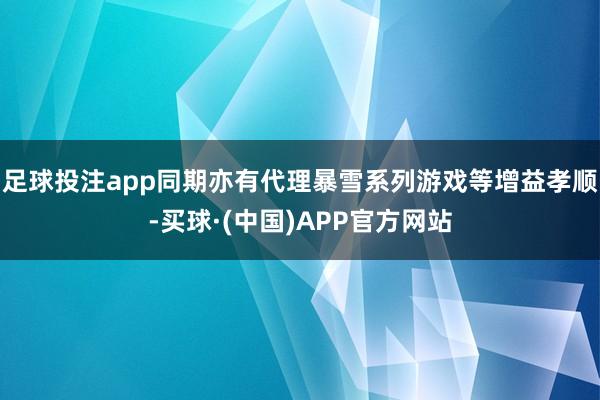 足球投注app同期亦有代理暴雪系列游戏等增益孝顺-买球·(中国)APP官方网站