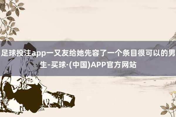 足球投注app一又友给她先容了一个条目很可以的男生-买球·(中国)APP官方网站