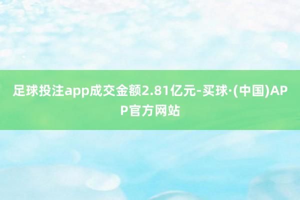 足球投注app成交金额2.81亿元-买球·(中国)APP官方网站